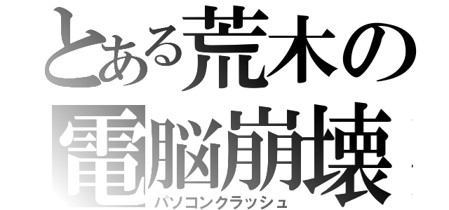 とある荒木の電脳崩壊（パソコンクラッシュ）