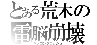 とある荒木の電脳崩壊（パソコンクラッシュ）