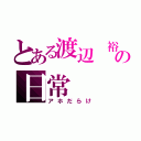 とある渡辺 裕の日常（アホだらけ）