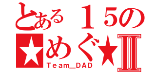 とある１５の★めぐ★Ⅱ（Ｔｅａｍ＿ＤＡＤ）