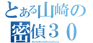 とある山崎の密偵３０日目（アンパンアンパンアンパンアンパン）