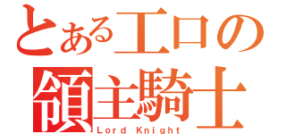 とある工口の領主騎士（Ｌｏｒｄ Ｋｎｉｇｈｔ）