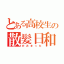 とある高校生の散髪日和（かみきった）