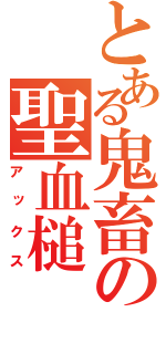 とある鬼畜の聖血槌（アックス）