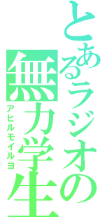 とあるラジオの無力学生（アヒルモイルヨ）