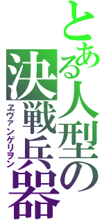 とある人型の決戦兵器（ヱヴァンゲリヲン）