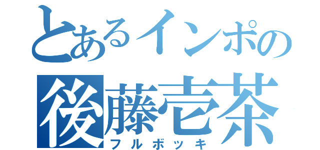 とあるインポの後藤壱茶（フルボッキ）