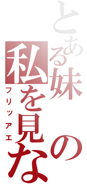 とある妹の私を見ないで…（フリッアエ）