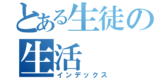 とある生徒の生活（インデックス）