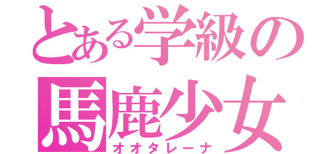 とある学級の馬鹿少女（オオタレーナ）