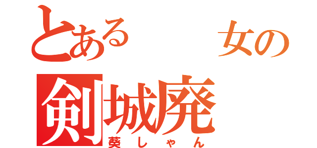 とある  女の剣城廃（葵しゃん）