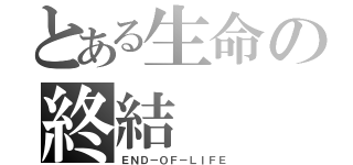 とある生命の終結（ＥＮＤ－ＯＦ－ＬＩＦＥ）