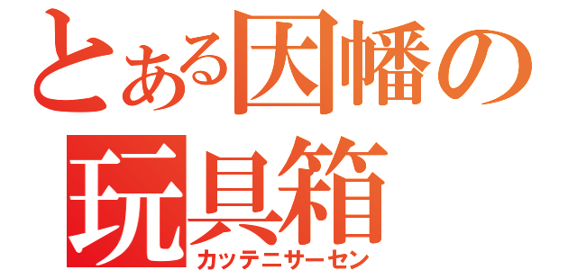 とある因幡の玩具箱（カッテニサーセン）