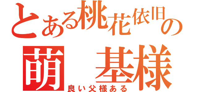 とある桃花依旧の萌 基様（良い父様ある）