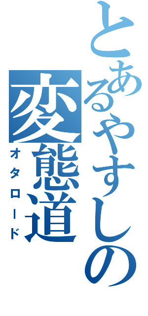 とあるやすしの変態道（オタロード）