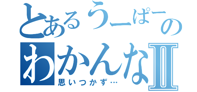 とあるうーぱーのわかんないなーっⅡ（思いつかず…）