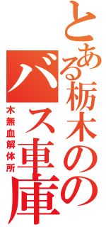 とある栃木ののバス車庫（木無血解体所）