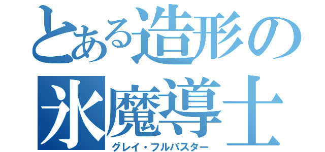 とある造形の氷魔導士（グレイ・フルバスター）