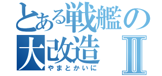 とある戦艦の大改造Ⅱ（やまとかいに）