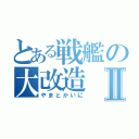 とある戦艦の大改造Ⅱ（やまとかいに）