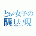 とある女子の悲しい現象（一人になりそう）