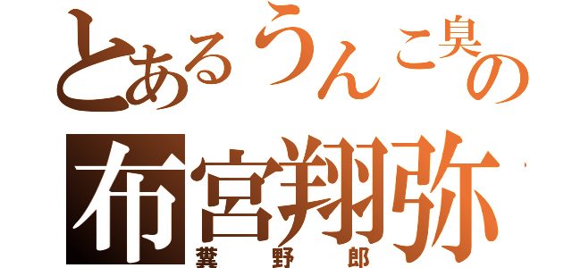 とあるうんこ臭の布宮翔弥（糞野郎）