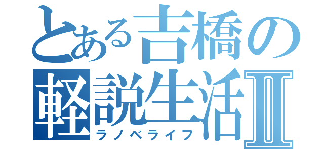 とある吉橋の軽説生活Ⅱ（ラノベライフ）