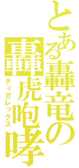 とある轟竜の轟虎咆哮（ティガレックス）