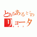 とあるあるところののリョータ（カオス）