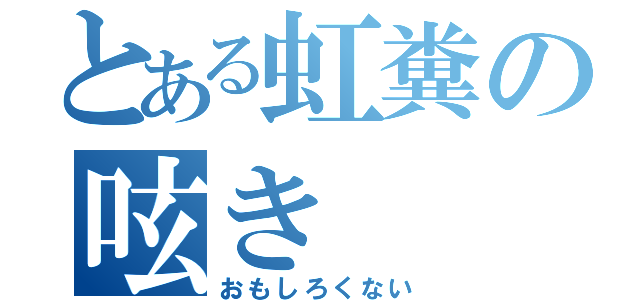 とある虹糞の呟き（おもしろくない）