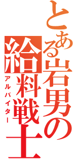 とある岩男の給料戦士（アルバイター）