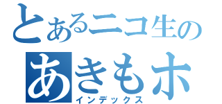 とあるニコ生のあきもホウソウ（インデックス）