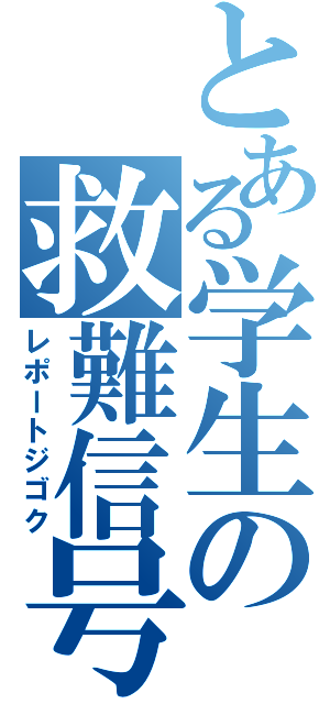 とある学生の救難信号（レポートジゴク）