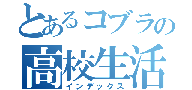 とあるコブラの高校生活（インデックス）