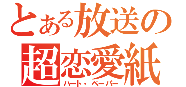 とある放送の超恋愛紙（ハート・ペーパー）