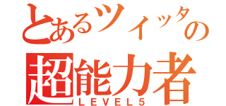 とあるツイッターの超能力者（ＬＥＶＥＬ５）