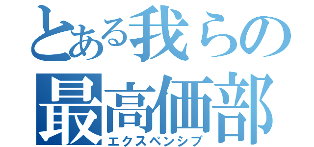 とある我らの最高価部（エクスペンシブ）