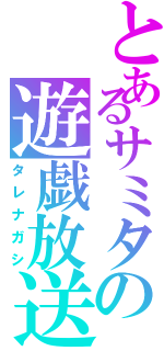 とあるサミタの遊戯放送（タレナガシ）