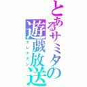 とあるサミタの遊戯放送（タレナガシ）