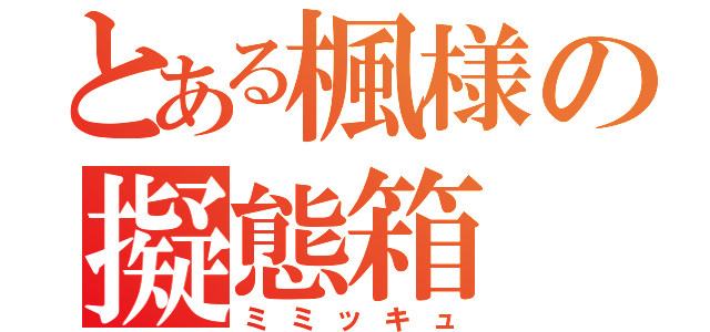 とある楓様の擬態箱（ミミッキュ）