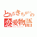 とあるきちがいの恋愛物語（Ｌｏｖｅ ｍａｒｇｉｎａｌ）