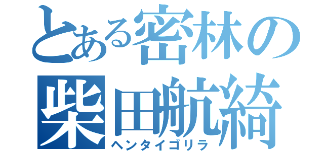 とある密林の柴田航綺（ヘンタイゴリラ）