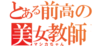 とある前高の美女教師（マシカちゃん）