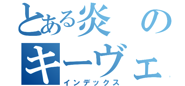 とある炎のキーヴェルテ（インデックス）