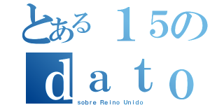 とある１５のｄａｔｏｓ（ｓｏｂｒｅ Ｒｅｉｎｏ Ｕｎｉｄｏ）