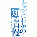 とあるにわかの知識自慢（知ったか乙）