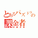 とあるパズドラの課金者（伊藤洸輝）