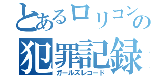 とあるロリコンの犯罪記録（ガールズレコード）