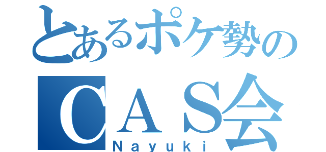 とあるポケ勢のＣＡＳ会（Ｎａｙｕｋｉ）