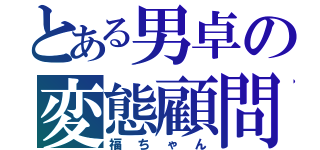 とある男卓の変態顧問（福ちゃん）